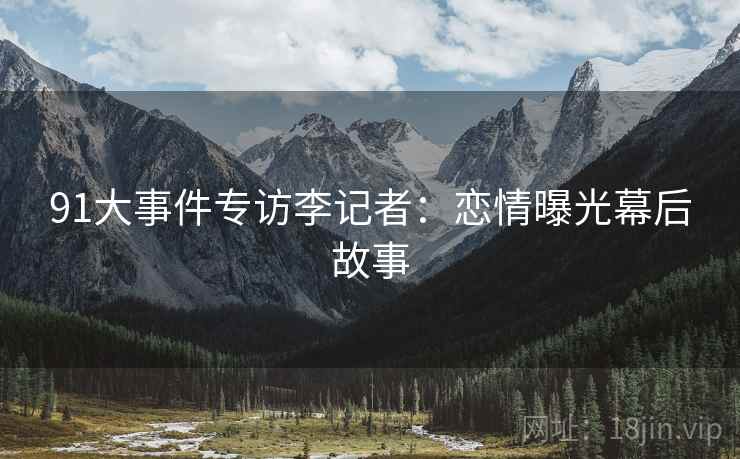 91大事件专访李记者：恋情曝光幕后故事