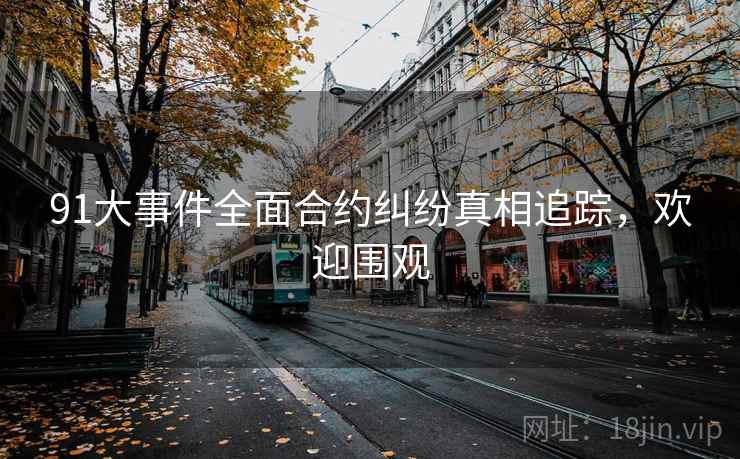 91大事件全面合约纠纷真相追踪，欢迎围观
