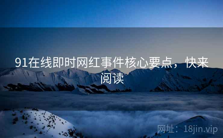 91在线即时网红事件核心要点，快来阅读