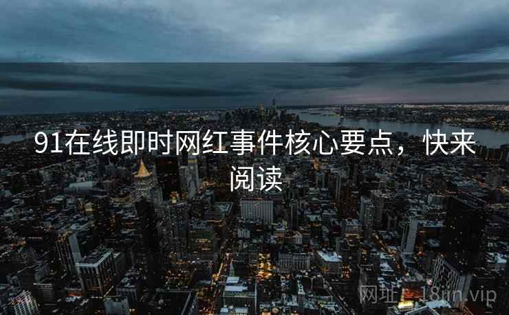 91在线即时网红事件核心要点，快来阅读