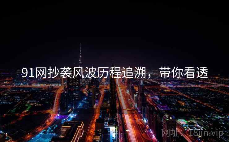 91网抄袭风波历程追溯，带你看透