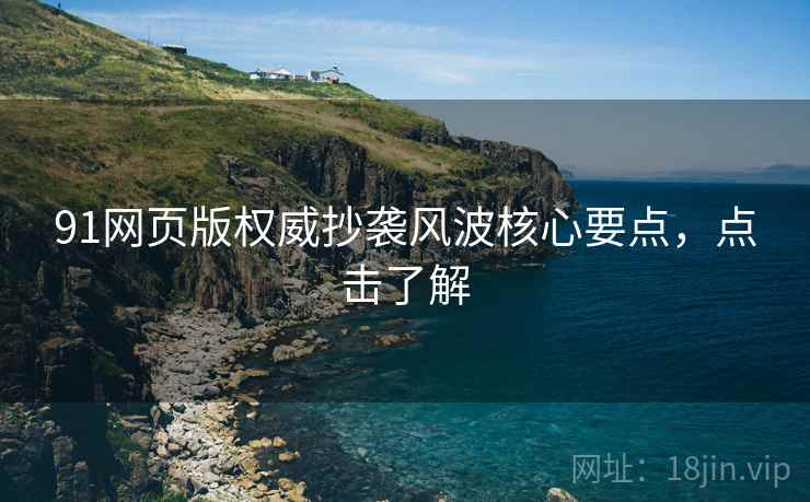 91网页版权威抄袭风波核心要点，点击了解