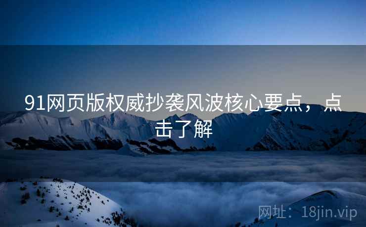 91网页版权威抄袭风波核心要点，点击了解