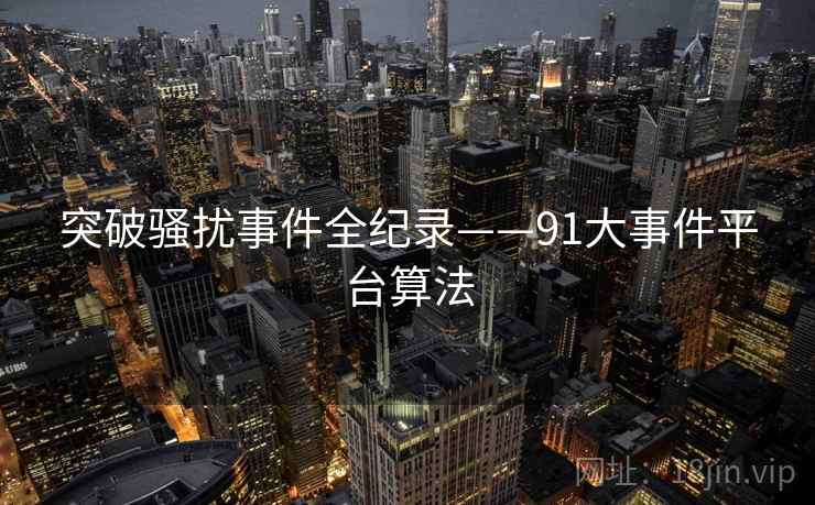 突破骚扰事件全纪录——91大事件平台算法
