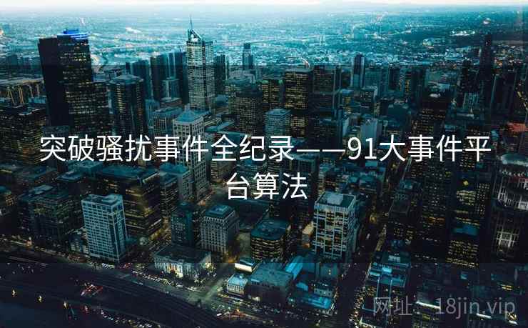 突破骚扰事件全纪录——91大事件平台算法