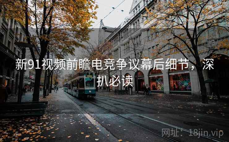 新91视频前瞻电竞争议幕后细节，深扒必读