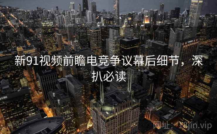 新91视频前瞻电竞争议幕后细节，深扒必读