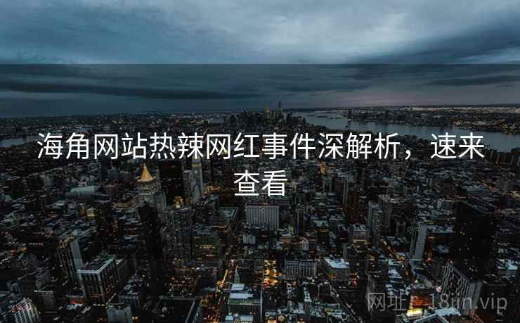 海角网站热辣网红事件深解析，速来查看