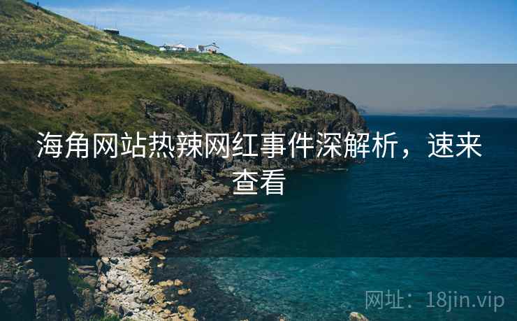 海角网站热辣网红事件深解析，速来查看