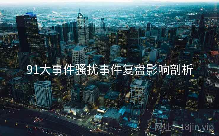 91大事件骚扰事件复盘影响剖析
