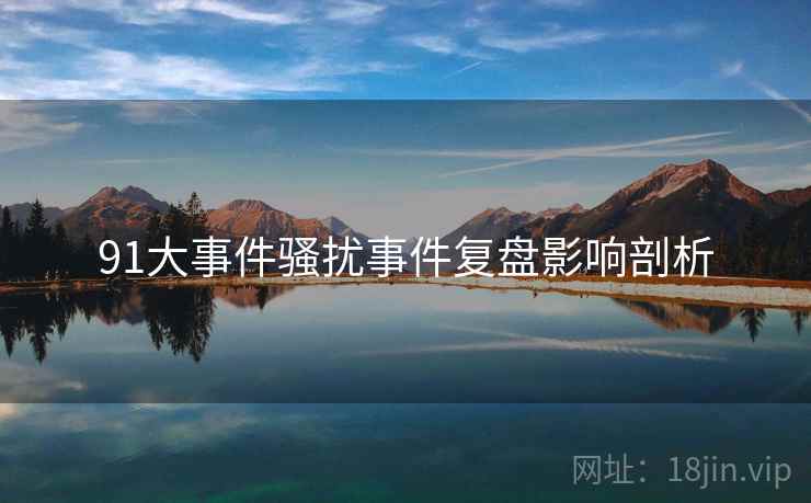 91大事件骚扰事件复盘影响剖析