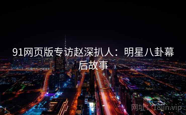 91网页版专访赵深扒人：明星八卦幕后故事
