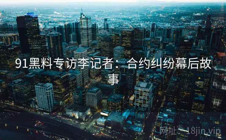 91黑料专访李记者：合约纠纷幕后故事