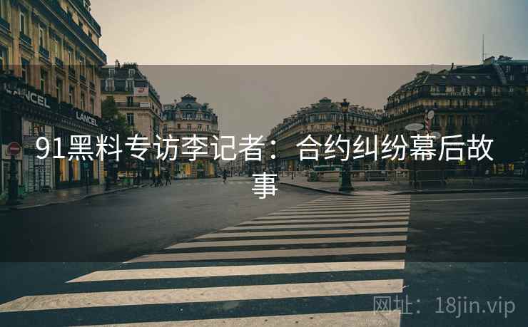 91黑料专访李记者：合约纠纷幕后故事