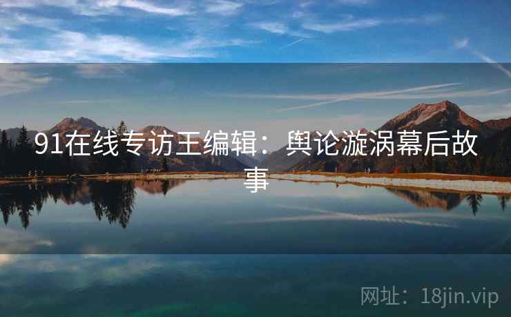 91在线专访王编辑：舆论漩涡幕后故事