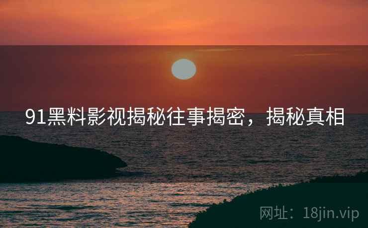 91黑料影视揭秘往事揭密，揭秘真相