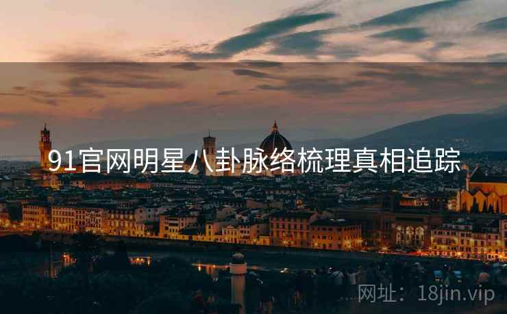 91官网明星八卦脉络梳理真相追踪