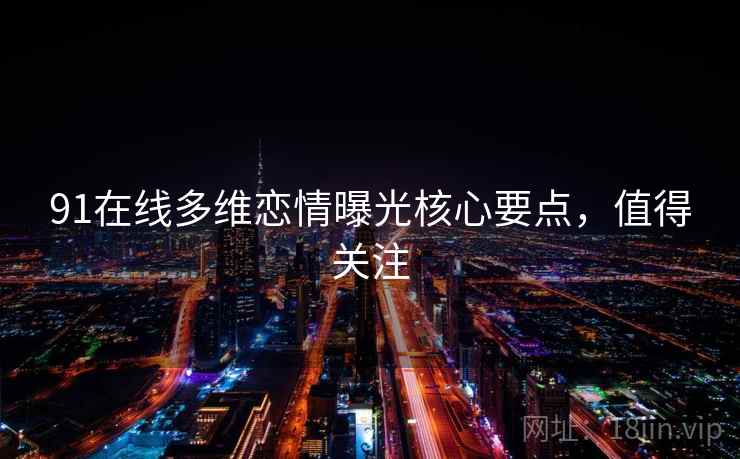 91在线多维恋情曝光核心要点，值得关注