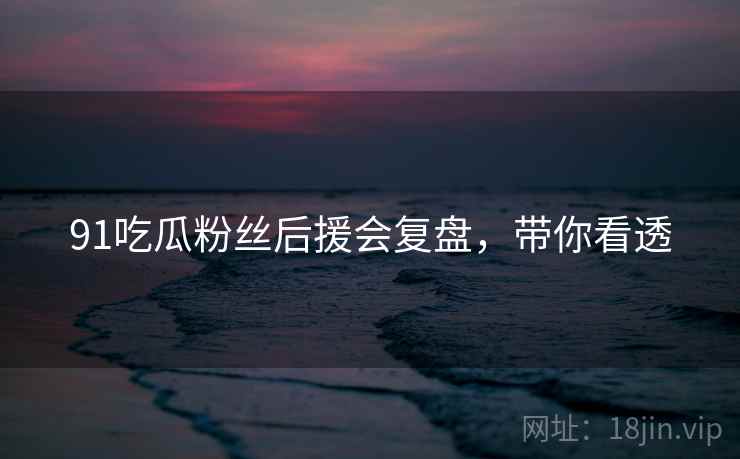 91吃瓜粉丝后援会复盘，带你看透