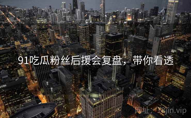 91吃瓜粉丝后援会复盘，带你看透