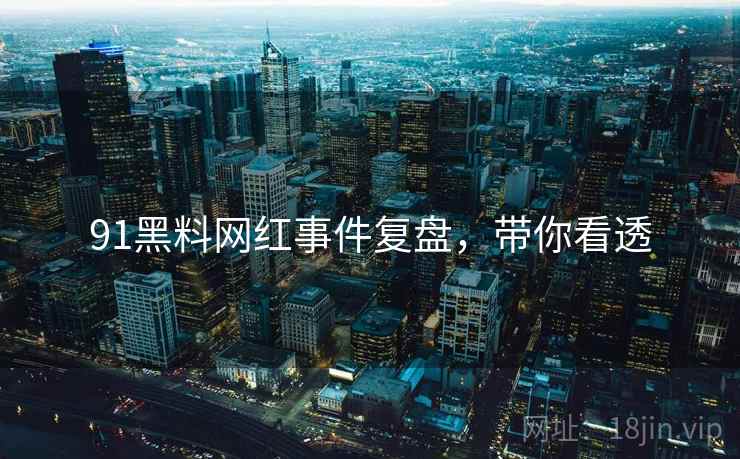 91黑料网红事件复盘，带你看透