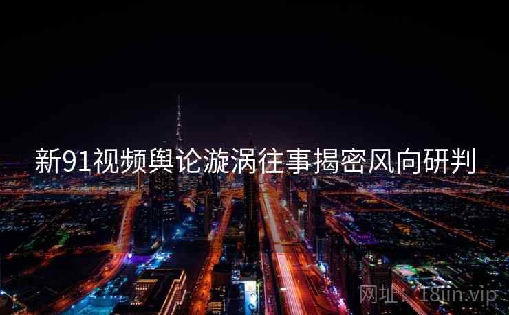 新91视频舆论漩涡往事揭密风向研判