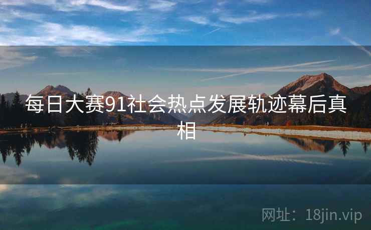 每日大赛91社会热点发展轨迹幕后真相