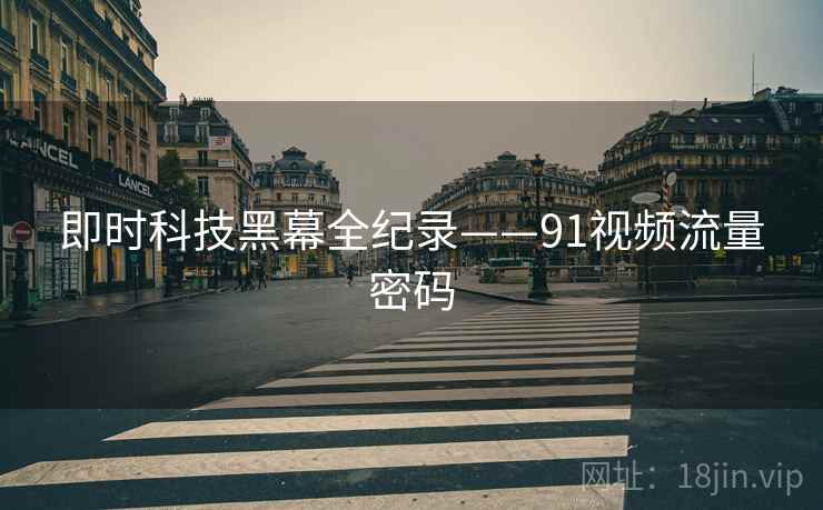即时科技黑幕全纪录——91视频流量密码