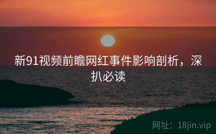 新91视频前瞻网红事件影响剖析，深扒必读