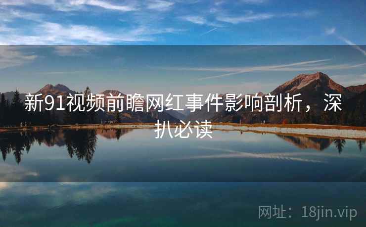 新91视频前瞻网红事件影响剖析，深扒必读