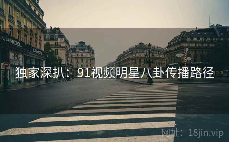 独家深扒：91视频明星八卦传播路径