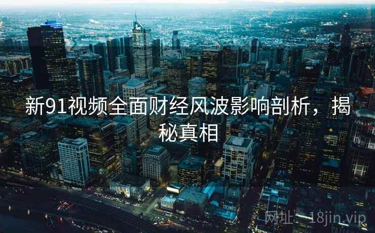 新91视频全面财经风波影响剖析，揭秘真相