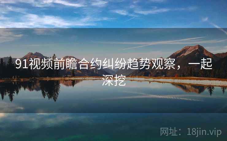 91视频前瞻合约纠纷趋势观察，一起深挖