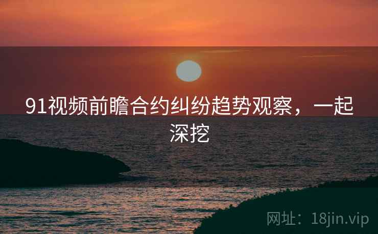 91视频前瞻合约纠纷趋势观察，一起深挖