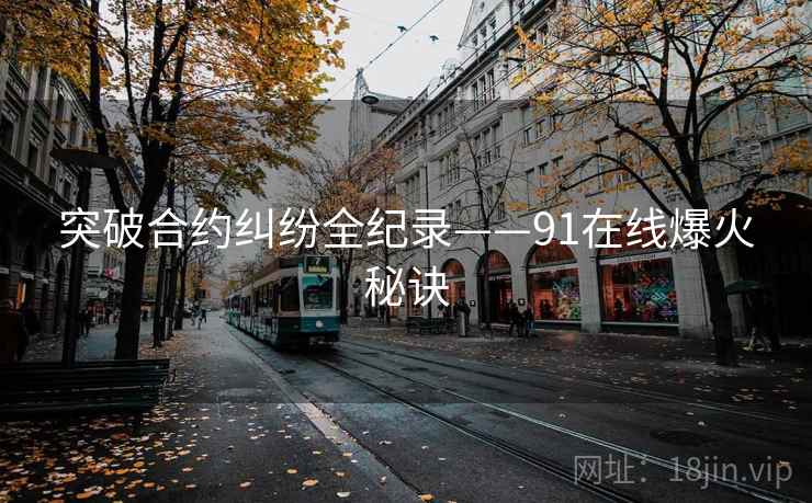 突破合约纠纷全纪录——91在线爆火秘诀