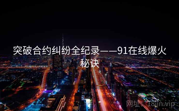 突破合约纠纷全纪录——91在线爆火秘诀
