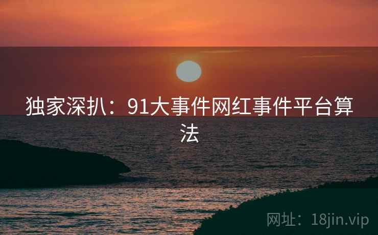 独家深扒：91大事件网红事件平台算法