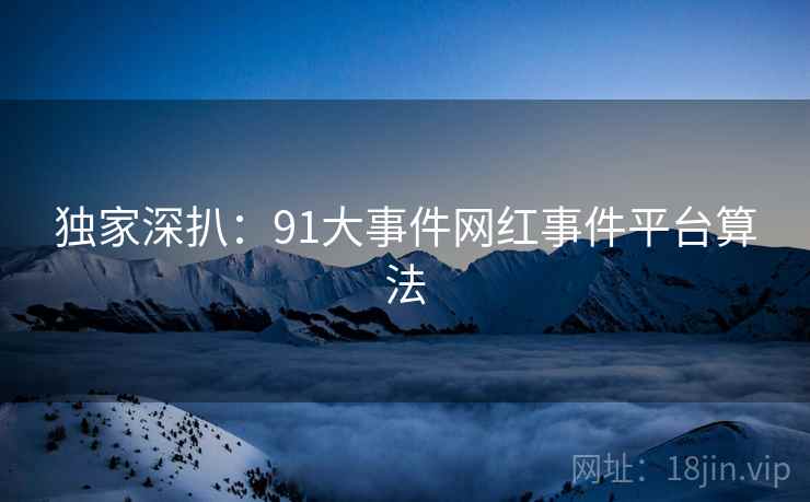 独家深扒：91大事件网红事件平台算法