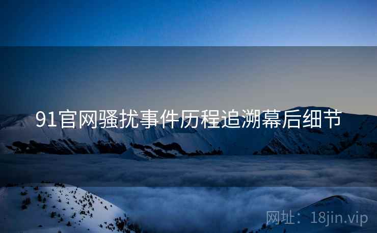 91官网骚扰事件历程追溯幕后细节