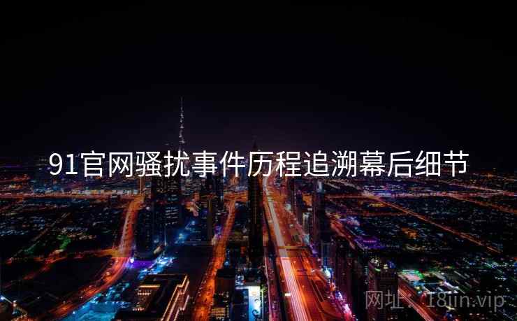 91官网骚扰事件历程追溯幕后细节