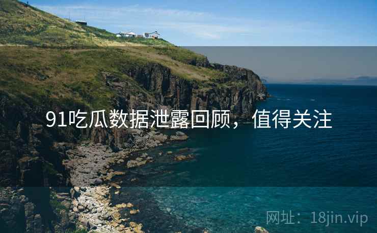 91吃瓜数据泄露回顾，值得关注