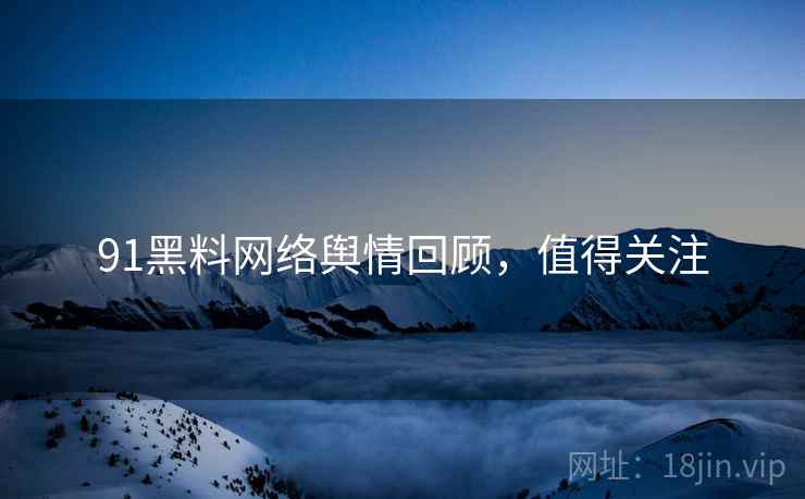 91黑料网络舆情回顾,值得关注