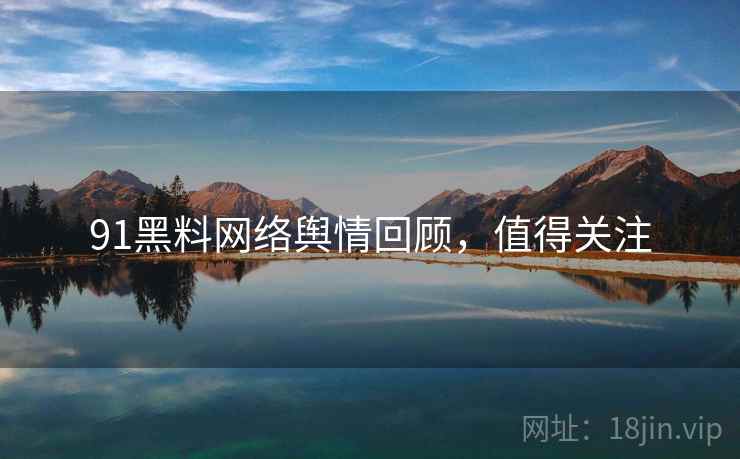 91黑料网络舆情回顾，值得关注