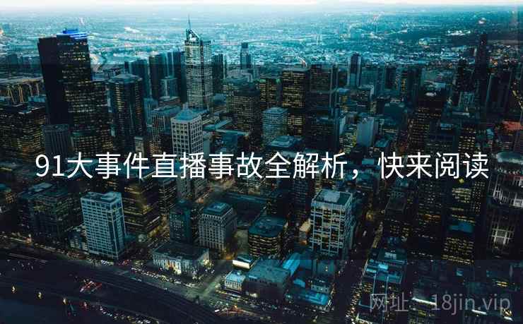 91大事件直播事故全解析，快来阅读