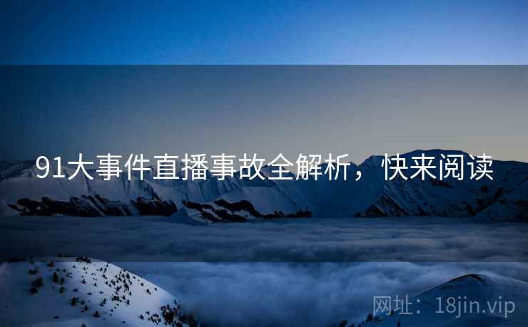 91大事件直播事故全解析，快来阅读