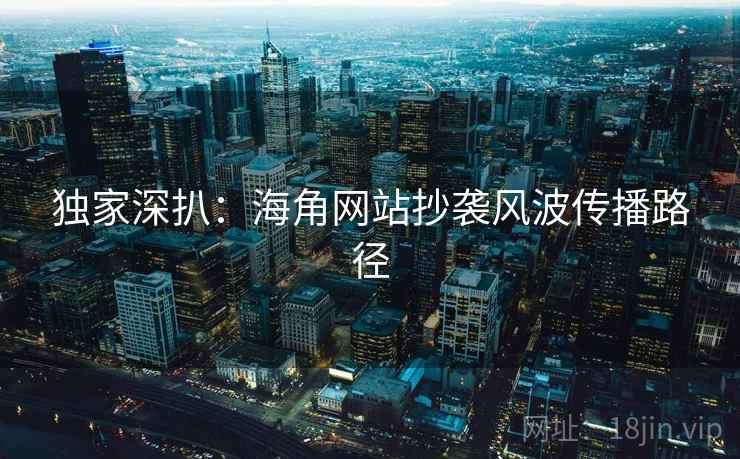 独家深扒：海角网站抄袭风波传播路径