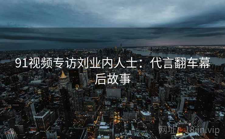 91视频专访刘业内人士：代言翻车幕后故事