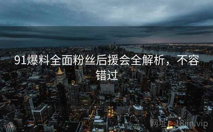 91爆料全面粉丝后援会全解析，不容错过