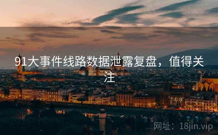 91大事件线路数据泄露复盘,值得关注