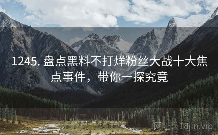 1245. 盘点黑料不打烊粉丝大战十大焦点事件，带你一探究竟
